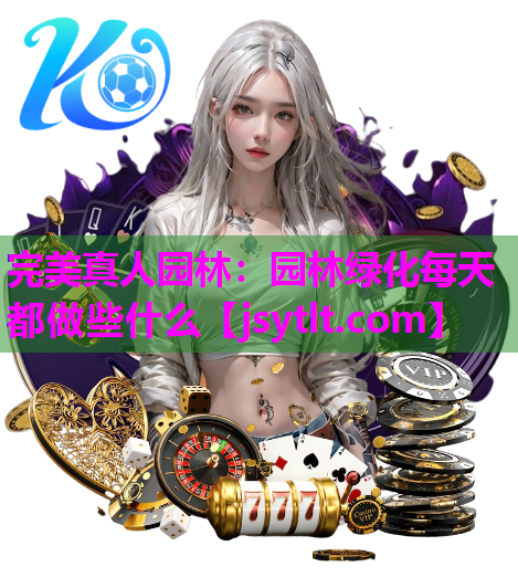 完美真人园林：园林绿化每天都做些什么