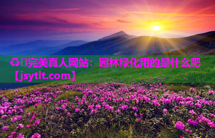 ♻️完美真人网站：园林绿化用的是什么肥