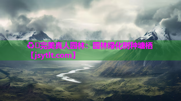 ♻️完美真人园林：园林绿化树种塘栖