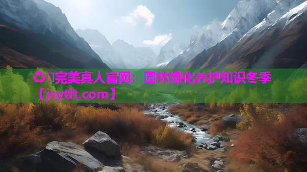 ♻️完美真人官网：园林绿化养护知识冬季