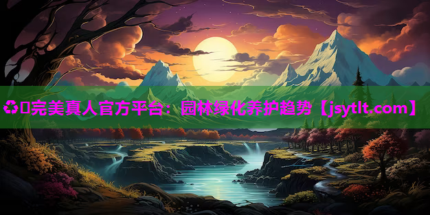 ♻️完美真人官方平台：园林绿化养护趋势