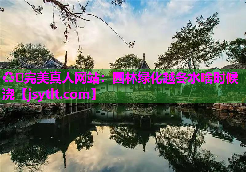 ♻️完美真人网站：园林绿化越冬水啥时候浇